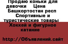 Продаю коньки для девочки  › Цена ­ 500 - Башкортостан респ. Спортивные и туристические товары » Хоккей и фигурное катание   